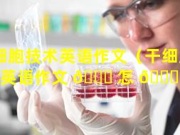 干细胞技术英语作文（干细胞技术英语作文 🐈 怎 🐈 么写）